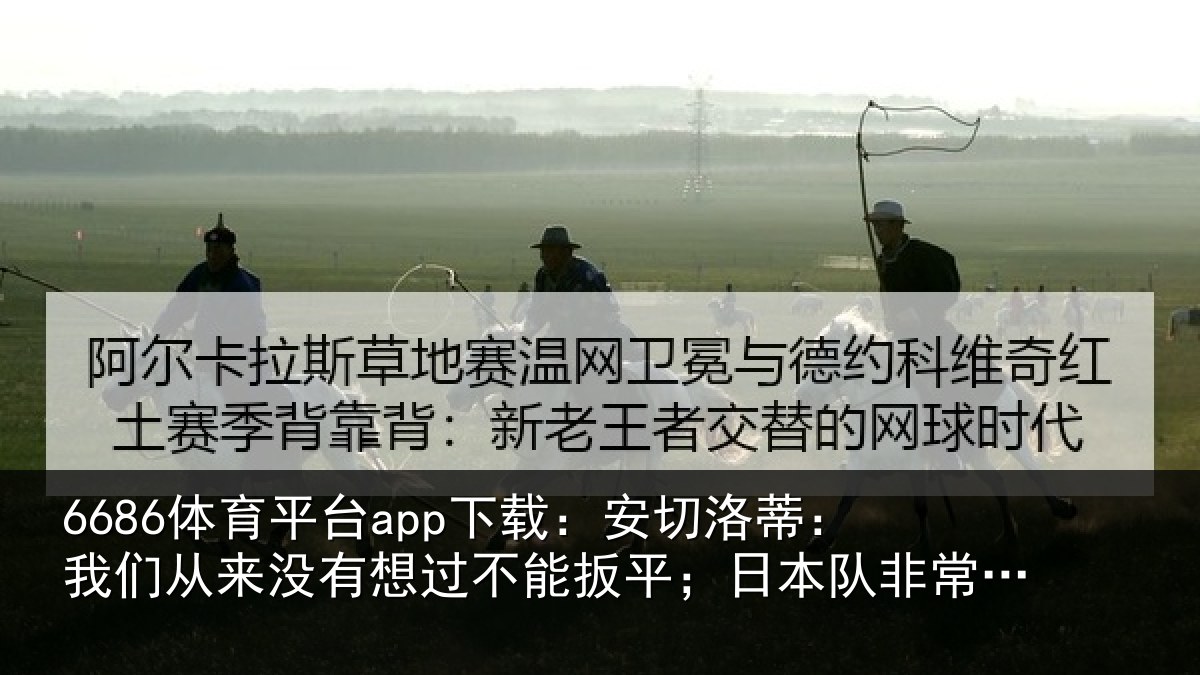 6686体育平台app下载:安切洛蒂:我们从来没有想过不能扳平;日本队非常值得尊重
