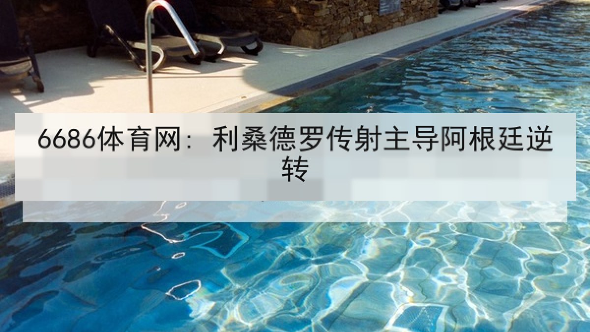 6686体育网: 利桑德罗传射主导阿根廷逆转 6686体育网: 利桑德罗传射主导阿根廷逆转