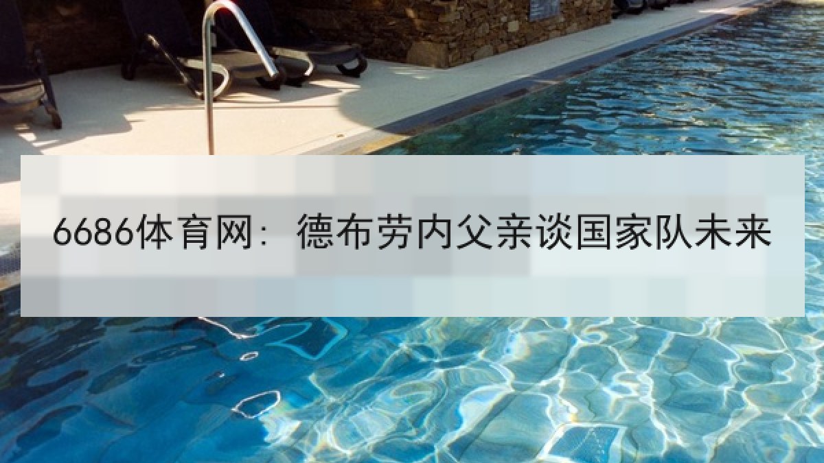6686体育网: 德布劳内父亲谈国家队未来 6686体育网: 德布劳内父亲谈国家队未来