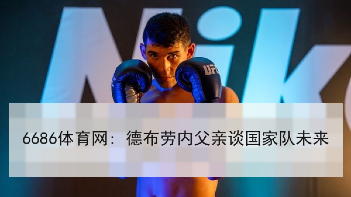 6686体育网: 德布劳内父亲谈国家队未来 6686体育网: 德布劳内父亲谈国家队未来