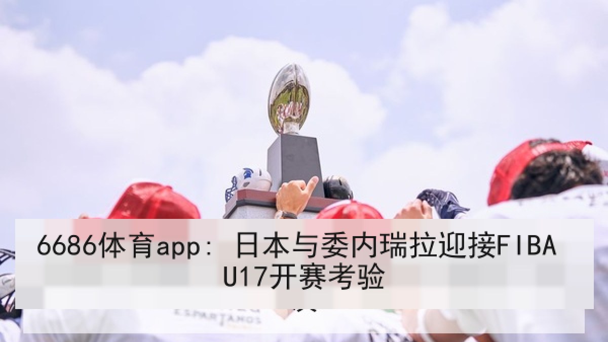6686体育app: 日本与委内瑞拉迎接FIBA U17开赛考验