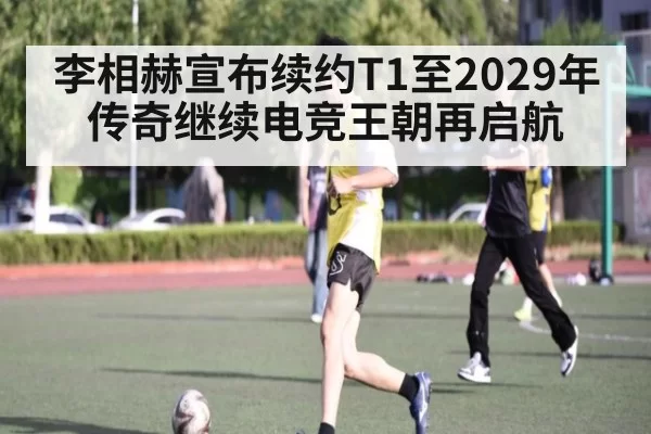 李相赫宣布续约T1至2029年传奇继续电竞王朝再启航