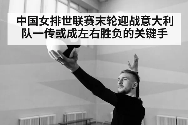 中国女排世联赛末轮迎战意大利队一传或成左右胜负的关键手