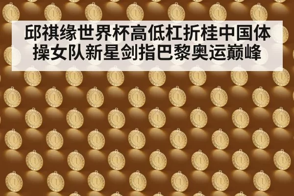 邱祺缘世界杯高低杠折桂中国体操女队新星剑指巴黎奥运巅峰