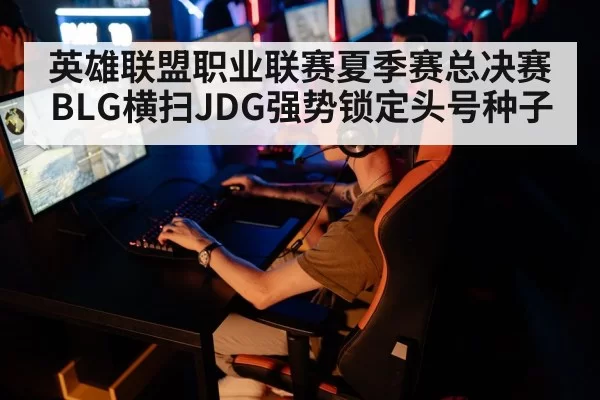 英雄联盟职业联赛夏季赛总决赛BLG横扫JDG强势锁定头号种子
