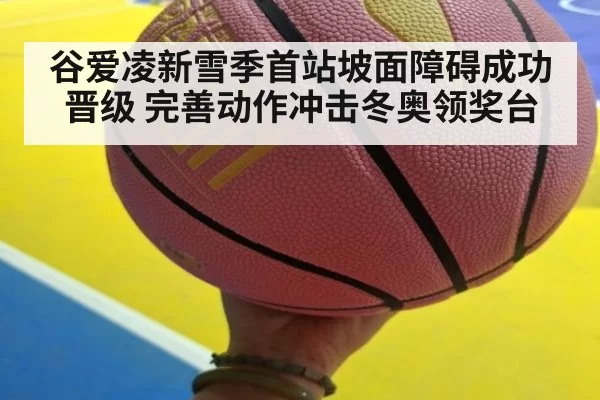 谷爱凌新雪季首站坡面障碍成功晋级 完善动作冲击冬奥领奖台