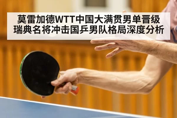 莫雷加德WTT中国大满贯男单晋级 瑞典名将冲击国乒男队格局深度分析