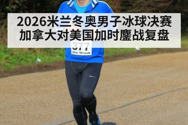 2026米兰冬奥男子冰球决赛加拿大对美国加时鏖战复盘