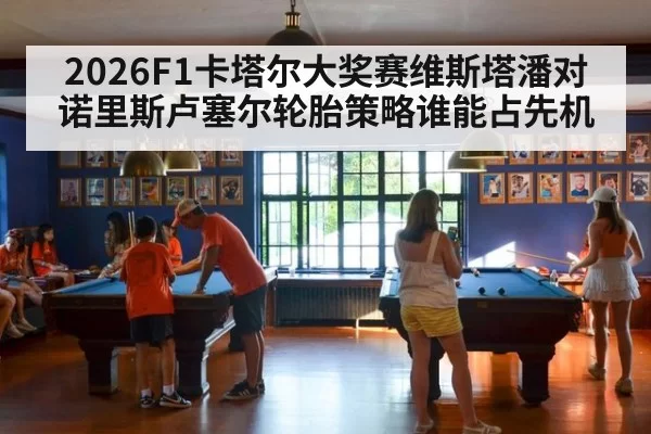 2026F1卡塔尔大奖赛维斯塔潘对诺里斯卢塞尔轮胎策略谁能占先机